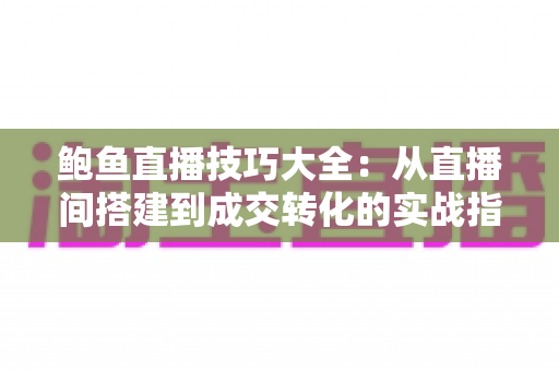 鲍鱼直播技巧大全:从直播间搭建到成交转化的实战指南 鲍鱼直播技巧大全:从直播间搭建到成交转化的实战指南