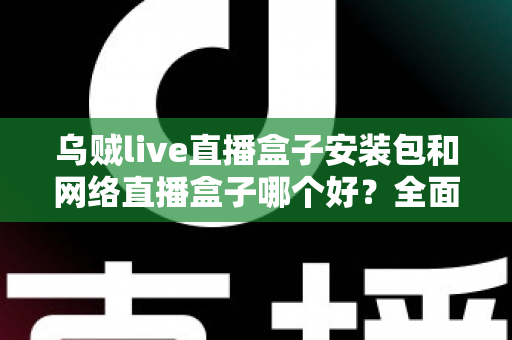 乌贼live直播盒子安装包和网络直播盒子哪个好？全面对比解析助你选出最佳观影方案