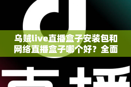 乌贼live直播盒子安装包和网络直播盒子哪个好？全面对比解析助你选出最佳观影方案