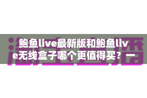 鲍鱼live最新版和鲍鱼live无线盒子哪个更值得买?一篇看懂差异、避坑又省钱的深度选购指南 鲍鱼live最新版和鲍鱼live无线盒子哪个更值得买?一篇看懂差异、避坑又省钱的深度选购指南