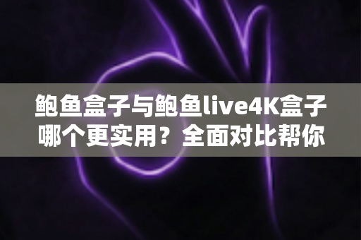 鲍鱼盒子与鲍鱼live4K盒子哪个更实用?全面对比帮你选出最适合的电视盒子 鲍鱼盒子与鲍鱼live4K盒子哪个更实用?全面对比帮你选出最适合的电视盒子