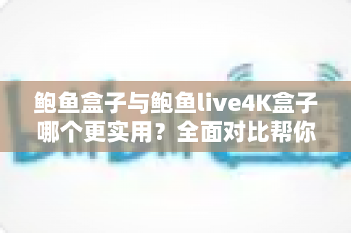鲍鱼盒子与鲍鱼live4K盒子哪个更实用?全面对比帮你选出最适合的电视盒子 鲍鱼盒子与鲍鱼live4K盒子哪个更实用?全面对比帮你选出最适合的电视盒子