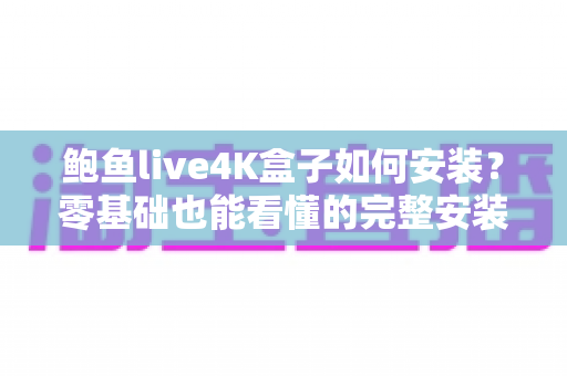鲍鱼live4K盒子如何安装?零基础也能看懂的完整安装教程与避坑指南 鲍鱼live4K盒子如何安装?零基础也能看懂的完整安装教程与避坑指南