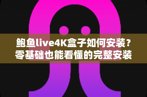 鲍鱼live4K盒子如何安装?零基础也能看懂的完整安装教程与避坑指南 鲍鱼live4K盒子如何安装?零基础也能看懂的完整安装教程与避坑指南