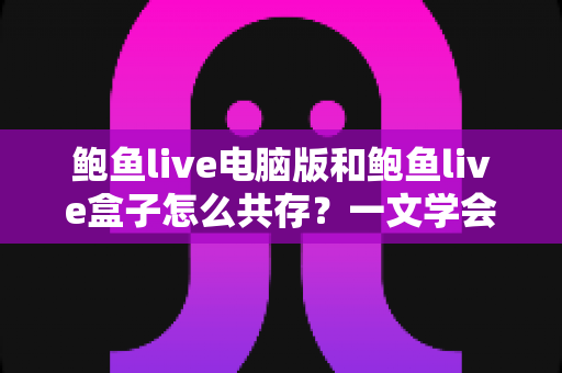 鲍鱼live电脑版和鲍鱼live盒子怎么共存?一文学会双版本安装与同时运行全攻略 鲍鱼live电脑版和鲍鱼live盒子怎么共存?一文学会双版本安装与同时运行全攻略
