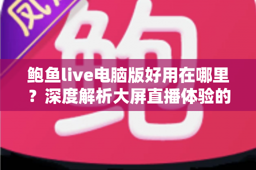 鲍鱼live电脑版好用在哪里?深度解析大屏直播体验的核心优势与使用指南 鲍鱼live电脑版好用在哪里?深度解析大屏直播体验的核心优势与使用指南