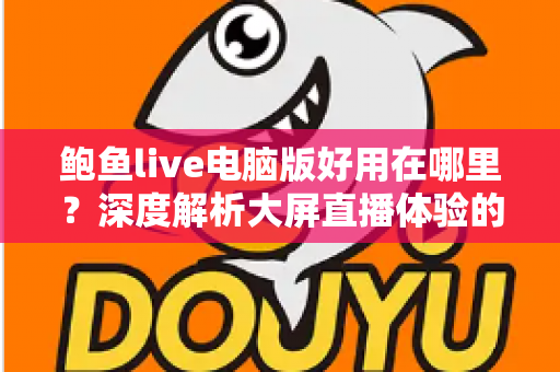 鲍鱼live电脑版好用在哪里?深度解析大屏直播体验的核心优势与使用指南 鲍鱼live电脑版好用在哪里?深度解析大屏直播体验的核心优势与使用指南