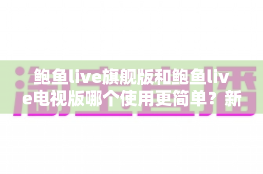 鲍鱼live旗舰版和鲍鱼live电视版哪个使用更简单?新手快速上手全解析 鲍鱼live旗舰版和鲍鱼live电视版哪个使用更简单?新手快速上手全解析