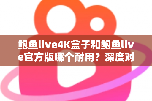 鲍鱼live4K盒子和鲍鱼live官方版哪个耐用?深度对比分析助你选出更长寿的影音方案 鲍鱼live4K盒子和鲍鱼live官方版哪个耐用?深度对比分析助你选出更长寿的影音方案