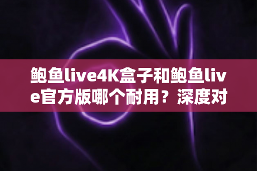 鲍鱼live4K盒子和鲍鱼live官方版哪个耐用?深度对比分析助你选出更长寿的影音方案 鲍鱼live4K盒子和鲍鱼live官方版哪个耐用?深度对比分析助你选出更长寿的影音方案