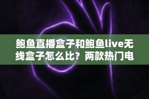鲍鱼直播盒子和鲍鱼live无线盒子怎么比?两款热门电视盒子全维度对比与选购指南 鲍鱼直播盒子和鲍鱼live无线盒子怎么比?两款热门电视盒子全维度对比与选购指南