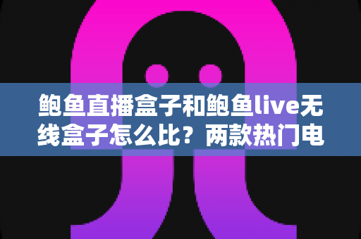 鲍鱼直播盒子和鲍鱼live无线盒子怎么比?两款热门电视盒子全维度对比与选购指南 鲍鱼直播盒子和鲍鱼live无线盒子怎么比?两款热门电视盒子全维度对比与选购指南