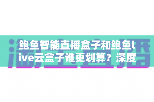 鲍鱼智能直播盒子和鲍鱼live云盒子谁更划算?深度对比评测帮你选对设备 鲍鱼智能直播盒子和鲍鱼live云盒子谁更划算?深度对比评测帮你选对设备