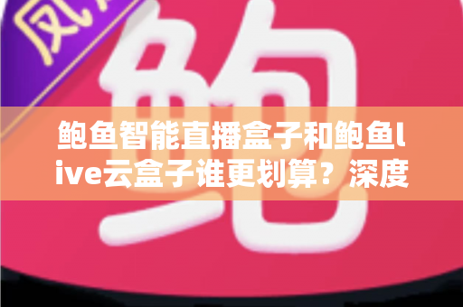 鲍鱼智能直播盒子和鲍鱼live云盒子谁更划算?深度对比评测帮你选对设备 鲍鱼智能直播盒子和鲍鱼live云盒子谁更划算?深度对比评测帮你选对设备