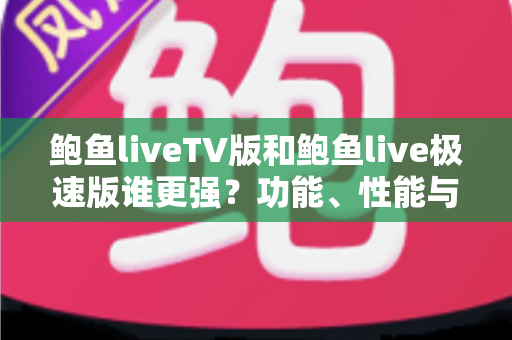 鲍鱼liveTV版和鲍鱼live极速版谁更强？功能、性能与体验全方位深度对比评测