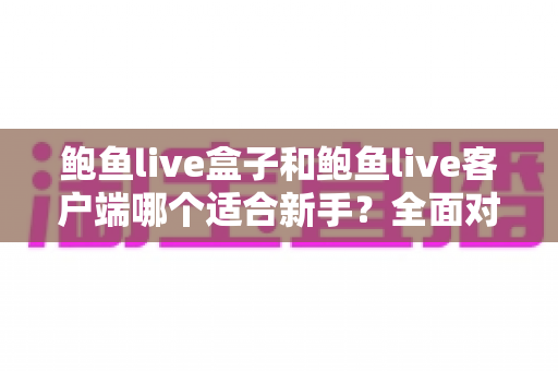 鲍鱼live盒子和鲍鱼live客户端哪个适合新手?全面对比与选择指南 鲍鱼live盒子和鲍鱼live客户端哪个适合新手?全面对比与选择指南