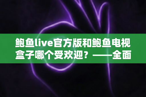 鲍鱼live官方版和鲍鱼电视盒子哪个受欢迎?——全面对比分析与选购指南 鲍鱼live官方版和鲍鱼电视盒子哪个受欢迎?——全面对比分析与选购指南