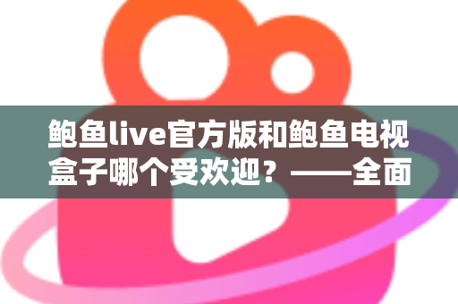 鲍鱼live官方版和鲍鱼电视盒子哪个受欢迎?——全面对比分析与选购指南 鲍鱼live官方版和鲍鱼电视盒子哪个受欢迎?——全面对比分析与选购指南