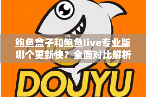 鲍鱼盒子和鲍鱼live专业版哪个更新快?全面对比解析与实用选择指南 鲍鱼盒子和鲍鱼live专业版哪个更新快?全面对比解析与实用选择指南