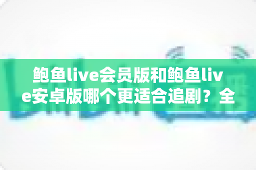 鲍鱼live会员版和鲍鱼live安卓版哪个更适合追剧？全面对比解析助你选对追剧神器