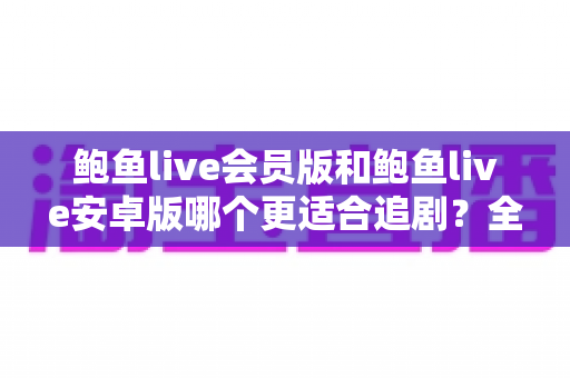 鲍鱼live会员版和鲍鱼live安卓版哪个更适合追剧？全面对比解析助你选对追剧神器