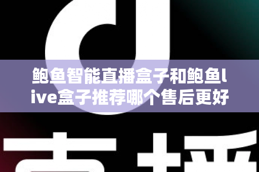 鲍鱼智能直播盒子和鲍鱼live盒子推荐哪个售后更好?售后对比与选购全指南 鲍鱼智能直播盒子和鲍鱼live盒子推荐哪个售后更好?售后对比与选购全指南