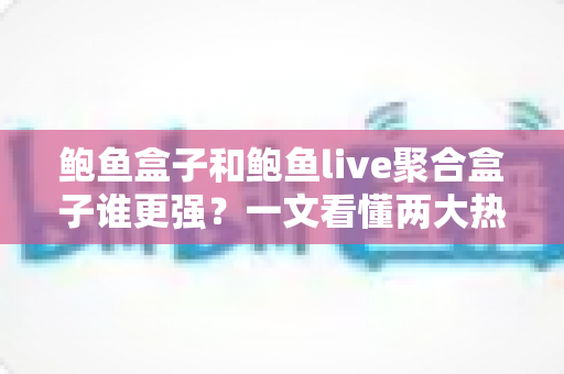 鲍鱼盒子和鲍鱼live聚合盒子谁更强?一文看懂两大热门设备全方位对比与选购指南 鲍鱼盒子和鲍鱼live聚合盒子谁更强?一文看懂两大热门设备全方位对比与选购指南