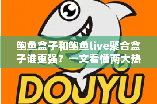 鲍鱼盒子和鲍鱼live聚合盒子谁更强?一文看懂两大热门设备全方位对比与选购指南 鲍鱼盒子和鲍鱼live聚合盒子谁更强?一文看懂两大热门设备全方位对比与选购指南