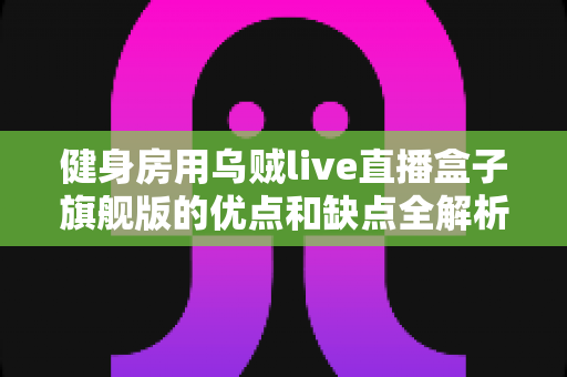 健身房用乌贼live直播盒子旗舰版的优点和缺点全解析:健身场馆直播设备选购与运营实战指南 健身房用乌贼live直播盒子旗舰版的优点和缺点全解析:健身场馆直播设备选购与运营实战指南