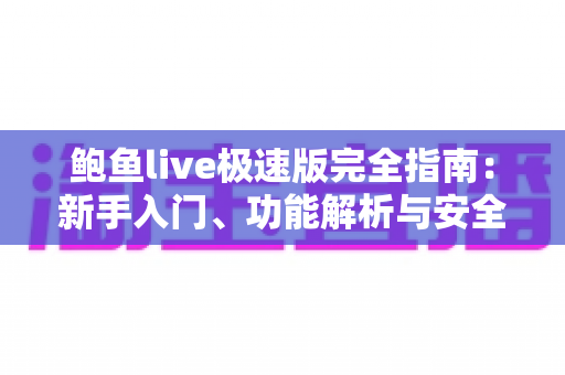 鲍鱼live极速版完全指南:新手入门、功能解析与安全使用全攻略 鲍鱼live极速版完全指南:新手入门、功能解析与安全使用全攻略