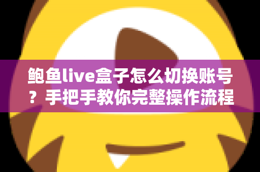 鲍鱼live盒子怎么切换账号？手把手教你完整操作流程与实用技巧