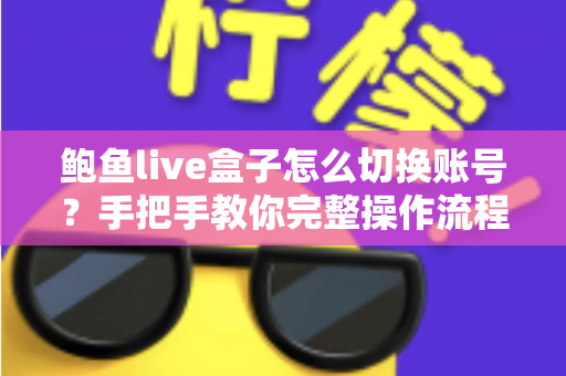 鲍鱼live盒子怎么切换账号？手把手教你完整操作流程与实用技巧