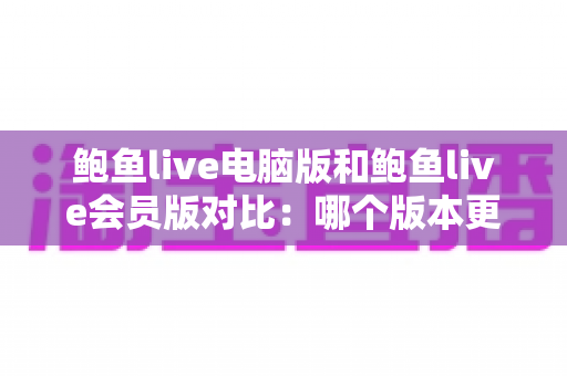 鲍鱼live电脑版和鲍鱼live会员版对比:哪个版本更适合你的观看需求? 鲍鱼live电脑版和鲍鱼live会员版对比:哪个版本更适合你的观看需求?