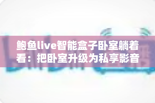 鲍鱼live智能盒子卧室躺着看:把卧室升级为私享影音馆的舒适娱乐指南 鲍鱼live智能盒子卧室躺着看:把卧室升级为私享影音馆的舒适娱乐指南