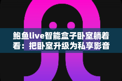 鲍鱼live智能盒子卧室躺着看:把卧室升级为私享影音馆的舒适娱乐指南 鲍鱼live智能盒子卧室躺着看:把卧室升级为私享影音馆的舒适娱乐指南