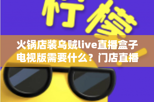 火锅店装乌贼live直播盒子电视版需要什么？门店直播视听系统配置一站式全攻略