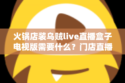 火锅店装乌贼live直播盒子电视版需要什么？门店直播视听系统配置一站式全攻略