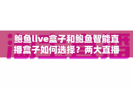 鲍鱼live盒子和鲍鱼智能直播盒子如何选择？两大直播盒子选购要点全解析