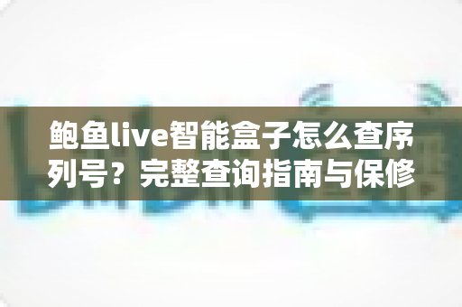 鲍鱼live智能盒子怎么查序列号?完整查询指南与保修验证技巧全解析 鲍鱼live智能盒子怎么查序列号?完整查询指南与保修验证技巧全解析