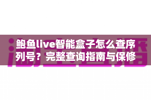 鲍鱼live智能盒子怎么查序列号?完整查询指南与保修验证技巧全解析 鲍鱼live智能盒子怎么查序列号?完整查询指南与保修验证技巧全解析
