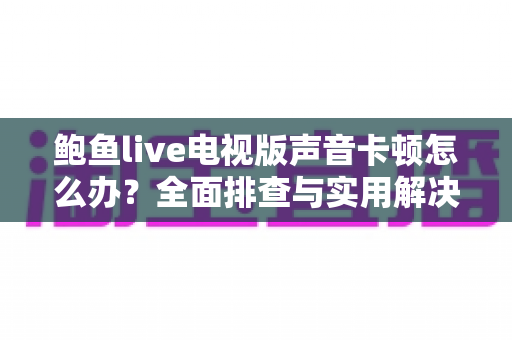 鲍鱼live电视版声音卡顿怎么办？全面排查与实用解决方案指南