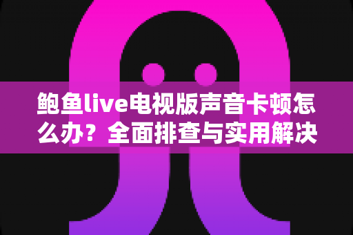 鲍鱼live电视版声音卡顿怎么办？全面排查与实用解决方案指南