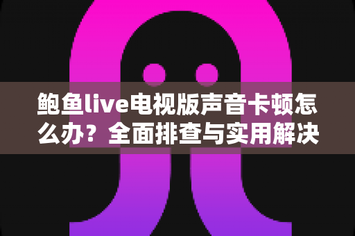 鲍鱼live电视版声音卡顿怎么办？全面排查与实用解决方案指南