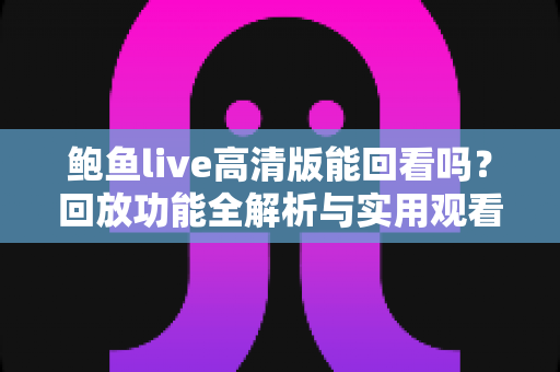 鲍鱼live高清版能回看吗?回放功能全解析与实用观看指南 鲍鱼live高清版能回看吗?回放功能全解析与实用观看指南