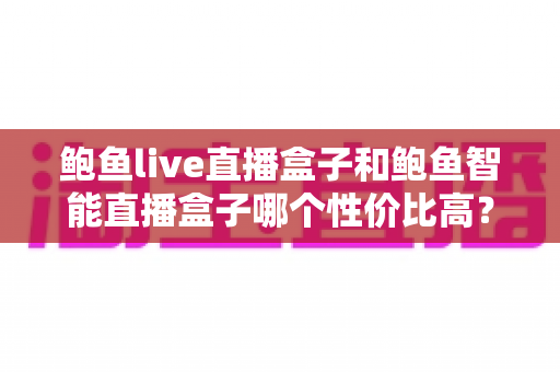 鲍鱼live直播盒子和鲍鱼智能直播盒子哪个性价比高?一篇帮你把账算明白的实用选购指南 鲍鱼live直播盒子和鲍鱼智能直播盒子哪个性价比高?一篇帮你把账算明白的实用选购指南
