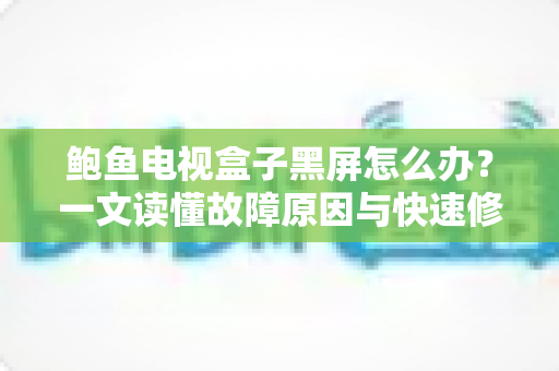 鲍鱼电视盒子黑屏怎么办?一文读懂故障原因与快速修复方案 鲍鱼电视盒子黑屏怎么办?一文读懂故障原因与快速修复方案