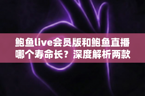 鲍鱼live会员版和鲍鱼直播哪个寿命长?深度解析两款应用的使用寿命与选择指南 鲍鱼live会员版和鲍鱼直播哪个寿命长?深度解析两款应用的使用寿命与选择指南
