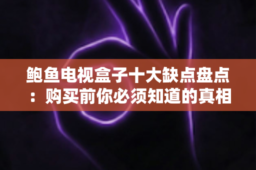 鲍鱼电视盒子十大缺点盘点:购买前你必须知道的真相与避坑指南 鲍鱼电视盒子十大缺点盘点:购买前你必须知道的真相与避坑指南