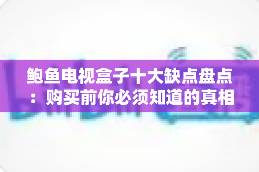 鲍鱼电视盒子十大缺点盘点:购买前你必须知道的真相与避坑指南 鲍鱼电视盒子十大缺点盘点:购买前你必须知道的真相与避坑指南