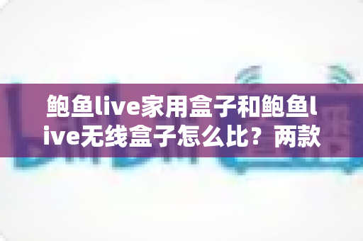 鲍鱼live家用盒子和鲍鱼live无线盒子怎么比?两款电视盒子全方位对比与选购指南 鲍鱼live家用盒子和鲍鱼live无线盒子怎么比?两款电视盒子全方位对比与选购指南
